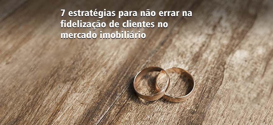 7 estratégias para não errar na fidelização de clientes no mercado imobiliário