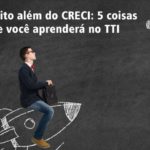 Muito além do CRECI: 5 coisas que você aprenderá no TTI