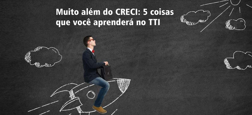 Muito além do CRECI: 5 coisas que você aprenderá no TTI