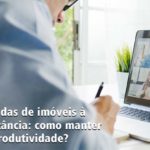 Vendas de imóveis à distância: como manter a produtividade?